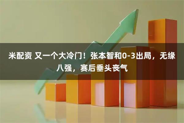 米配资 又一个大冷门！张本智和0-3出局，无缘八强，赛后垂头丧气