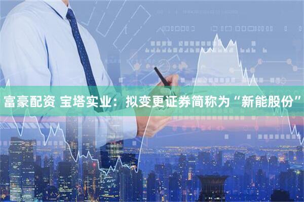富豪配资 宝塔实业：拟变更证券简称为“新能股份”