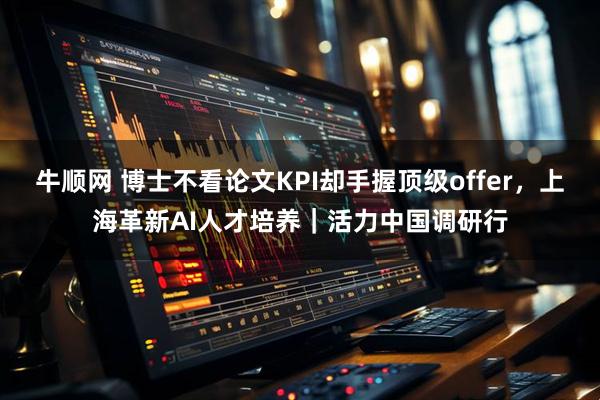 牛顺网 博士不看论文KPI却手握顶级offer，上海革新AI人才培养｜活力中国调研行