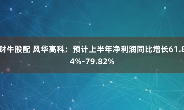 财牛股配 风华高科：预计上半年净利润同比增长61.84%-79.82%