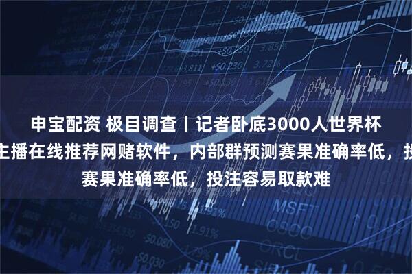 申宝配资 极目调查丨记者卧底3000人世界杯赌球群：多名主播在线推荐网赌软件，内部群预测赛果准确率低，投注容易取款难