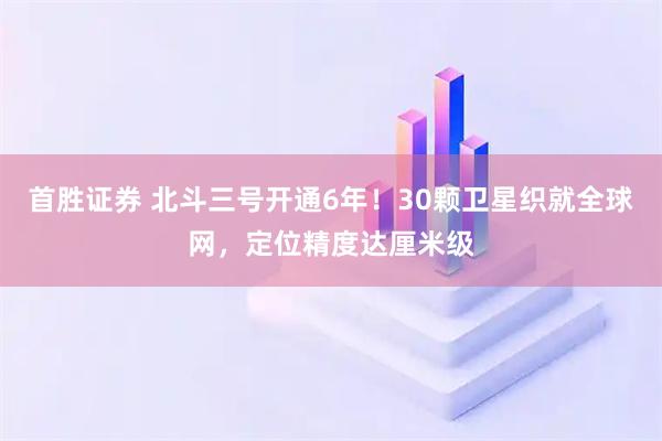首胜证券 北斗三号开通6年！30颗卫星织就全球网，定位精度达厘米级