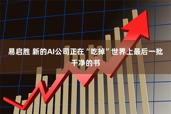 易启胜 新的AI公司正在“吃掉”世界上最后一批干净的书