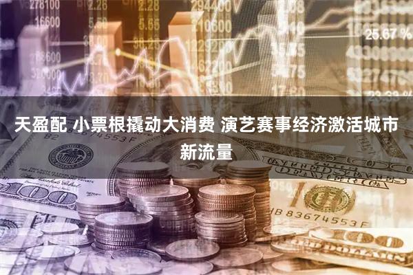天盈配 小票根撬动大消费 演艺赛事经济激活城市新流量