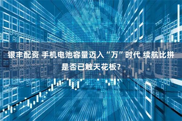 银丰配资 手机电池容量迈入“万”时代 续航比拼是否已触天花板？