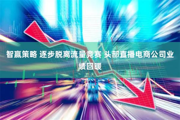 智赢策略 逐步脱离流量竞赛 头部直播电商公司业绩回暖