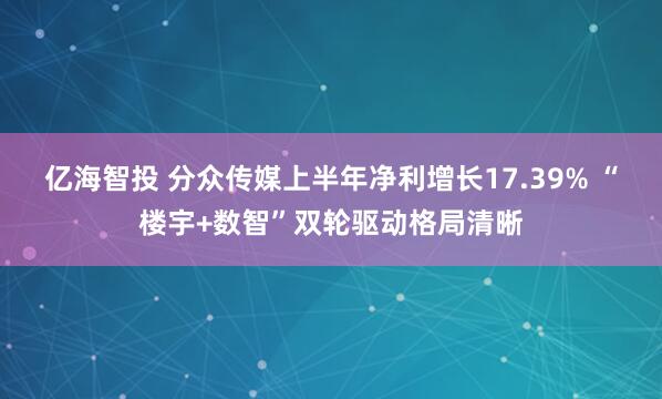 亿海智投 分众传媒上半年净利增长17.39% “楼宇+数智”双轮驱动格局清晰