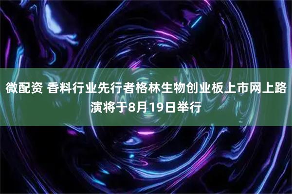 微配资 香料行业先行者格林生物创业板上市网上路演将于8月19日举行