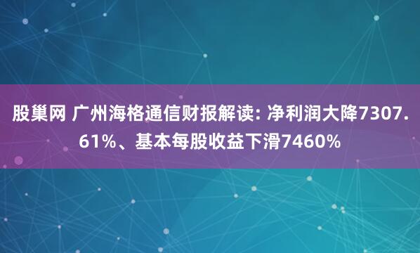 股巢网 广州海格通信财报解读: 净利润大降7307.61%、基本每股收益下滑7460%