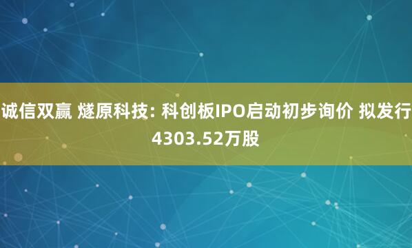 诚信双赢 燧原科技: 科创板IPO启动初步询价 拟发行4303.52万股