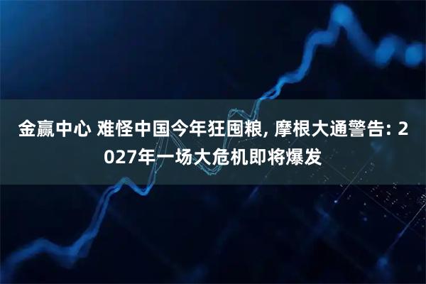 金赢中心 难怪中国今年狂囤粮, 摩根大通警告: 2027年一场大危机即将爆发