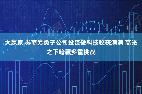 大赢家 券商另类子公司投资硬科技收获满满 高光之下暗藏多重挑战