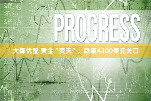 大御优配 黄金“变天”，跌破4300美元关口
