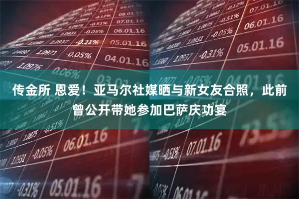 传金所 恩爱！亚马尔社媒晒与新女友合照，此前曾公开带她参加巴萨庆功宴