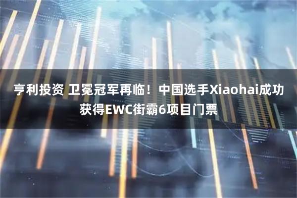 亨利投资 卫冕冠军再临！中国选手Xiaohai成功获得EWC街霸6项目门票